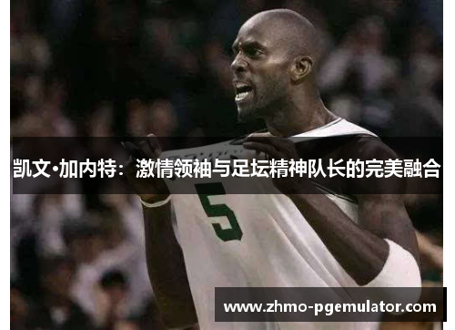 凯文·加内特：激情领袖与足坛精神队长的完美融合