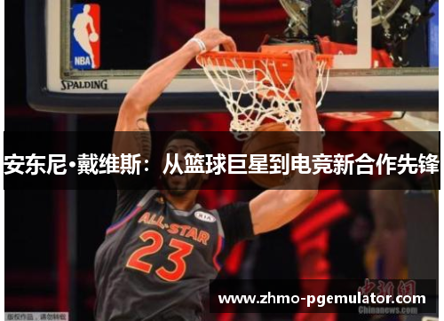 安东尼·戴维斯：从篮球巨星到电竞新合作先锋