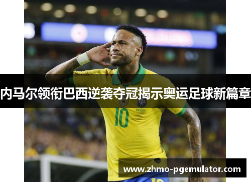 内马尔领衔巴西逆袭夺冠揭示奥运足球新篇章
