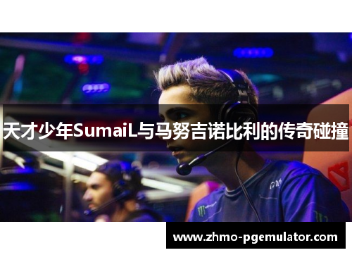 天才少年SumaiL与马努吉诺比利的传奇碰撞