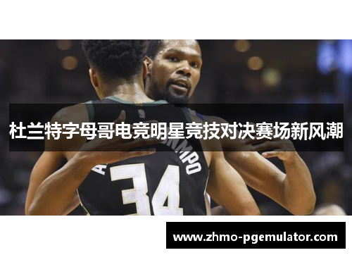 杜兰特字母哥电竞明星竞技对决赛场新风潮